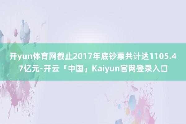 开yun体育网截止2017年底钞票共计达1105.47亿元-开云「中国」Kaiyun官网登录入口
