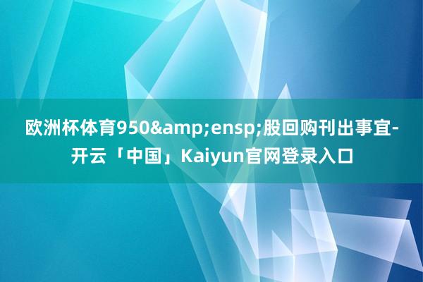 欧洲杯体育950 股回购刊出事宜-开云「中国」Kaiyun官网登录入口