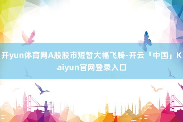 开yun体育网A股股市短暂大幅飞腾-开云「中国」Kaiyun官网登录入口