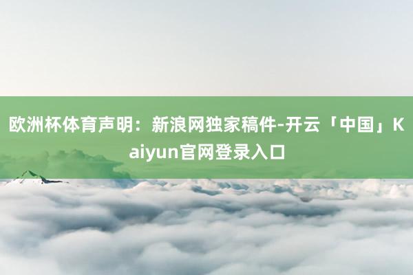 欧洲杯体育　　声明：新浪网独家稿件-开云「中国」Kaiyun官网登录入口