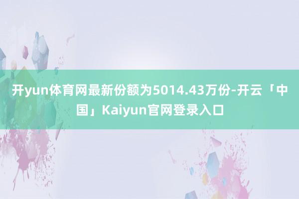 开yun体育网最新份额为5014.43万份-开云「中国」Kaiyun官网登录入口
