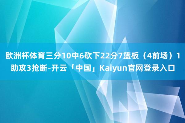 欧洲杯体育三分10中6砍下22分7篮板（4前场）1助攻3抢断-开云「中国」Kaiyun官网登录入口