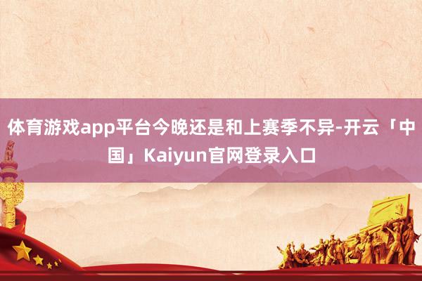 体育游戏app平台今晚还是和上赛季不异-开云「中国」Kaiyun官网登录入口