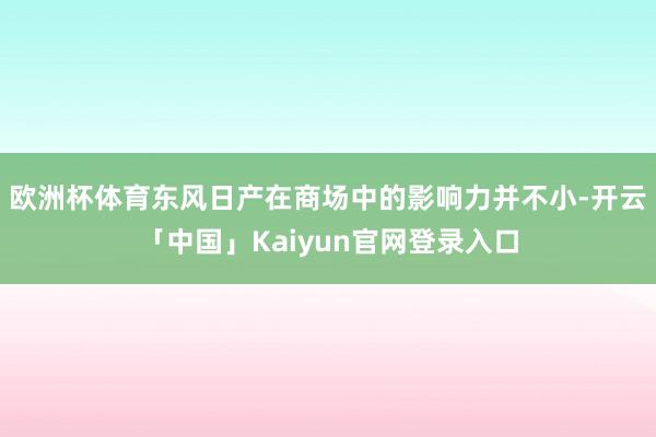 欧洲杯体育东风日产在商场中的影响力并不小-开云「中国」Kaiyun官网登录入口