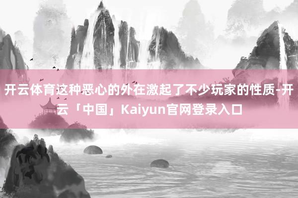 开云体育这种恶心的外在激起了不少玩家的性质-开云「中国」Kaiyun官网登录入口