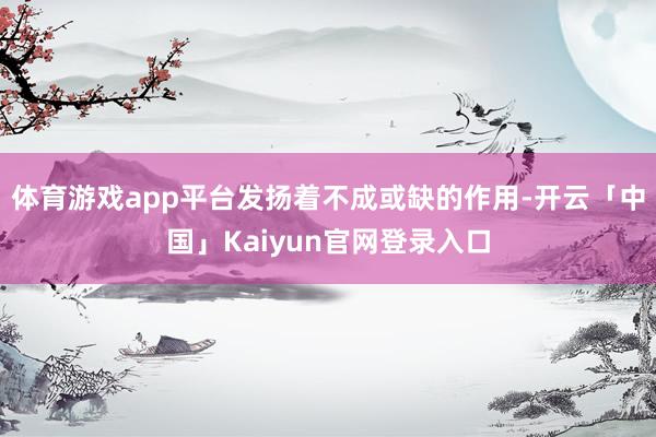 体育游戏app平台发扬着不成或缺的作用-开云「中国」Kaiyun官网登录入口