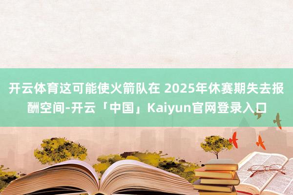 开云体育这可能使火箭队在 2025年休赛期失去报酬空间-开云「中国」Kaiyun官网登录入口