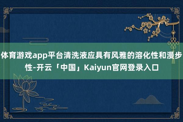 体育游戏app平台清洗液应具有风雅的溶化性和漫步性-开云「中国」Kaiyun官网登录入口