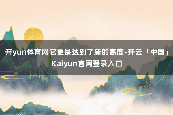 开yun体育网它更是达到了新的高度-开云「中国」Kaiyun官网登录入口