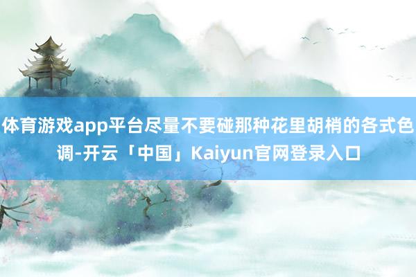 体育游戏app平台尽量不要碰那种花里胡梢的各式色调-开云「中国」Kaiyun官网登录入口