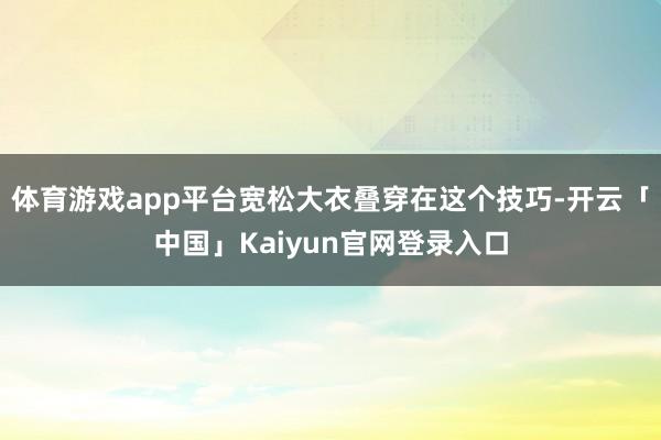 体育游戏app平台宽松大衣叠穿在这个技巧-开云「中国」Kaiyun官网登录入口