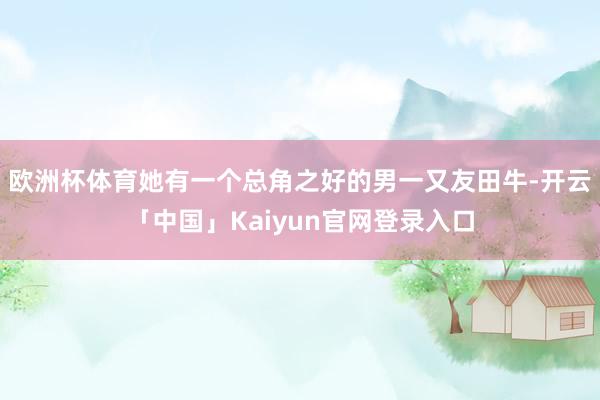 欧洲杯体育她有一个总角之好的男一又友田牛-开云「中国」Kaiyun官网登录入口