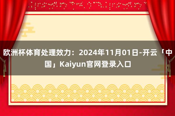 欧洲杯体育处理效力：2024年11月01日-开云「中国」Kaiyun官网登录入口