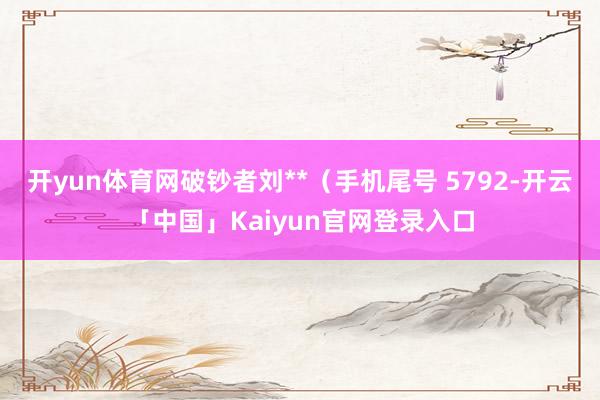 开yun体育网破钞者刘**（手机尾号 5792-开云「中国」Kaiyun官网登录入口