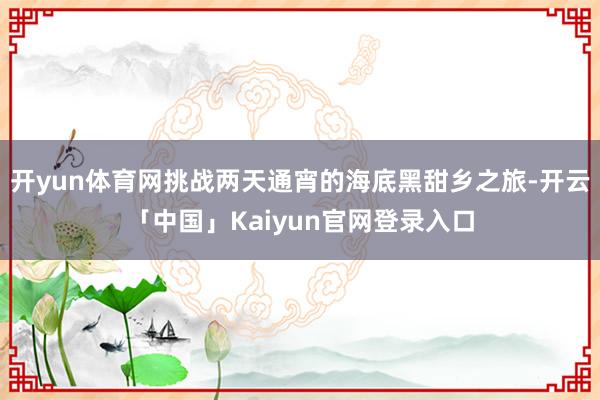 开yun体育网挑战两天通宵的海底黑甜乡之旅-开云「中国」Kaiyun官网登录入口