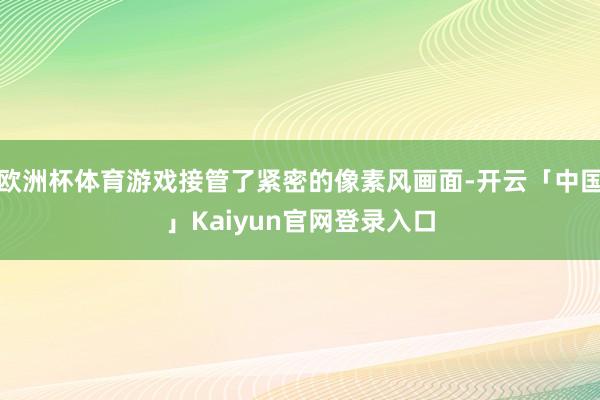 欧洲杯体育游戏接管了紧密的像素风画面-开云「中国」Kaiyun官网登录入口