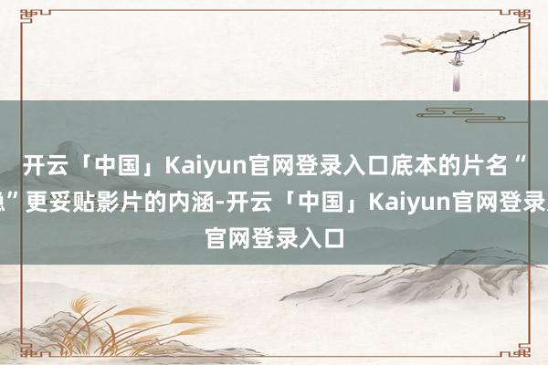 开云「中国」Kaiyun官网登录入口底本的片名“侠隐”更妥贴影片的内涵-开云「中国」Kaiyun官网登录入口