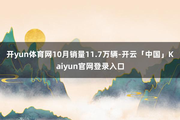 开yun体育网10月销量11.7万辆-开云「中国」Kaiyun官网登录入口