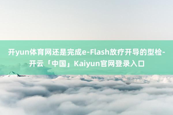 开yun体育网还是完成e-Flash放疗开导的型检-开云「中国」Kaiyun官网登录入口