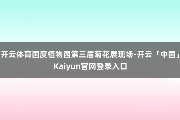 开云体育国度植物园第三届菊花展现场-开云「中国」Kaiyun官网登录入口