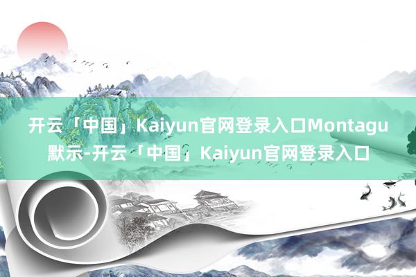 开云「中国」Kaiyun官网登录入口 Montagu默示-开云「中国」Kaiyun官网登录入口