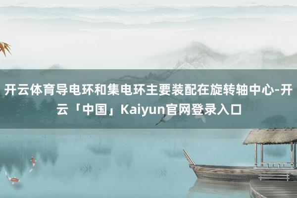 开云体育导电环和集电环主要装配在旋转轴中心-开云「中国」Kaiyun官网登录入口