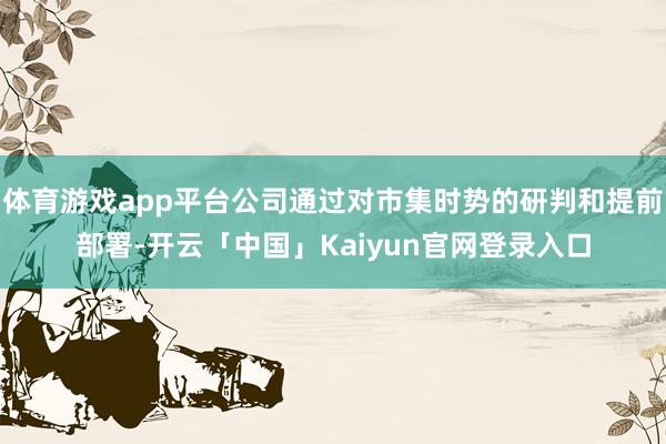 体育游戏app平台公司通过对市集时势的研判和提前部署-开云「中国」Kaiyun官网登录入口