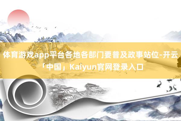 体育游戏app平台各地各部门要普及政事站位-开云「中国」Kaiyun官网登录入口