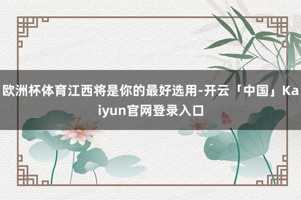 欧洲杯体育江西将是你的最好选用-开云「中国」Kaiyun官网登录入口