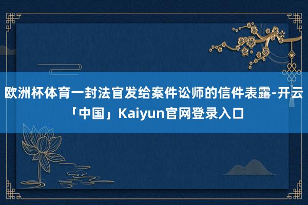 欧洲杯体育一封法官发给案件讼师的信件表露-开云「中国」Kaiyun官网登录入口