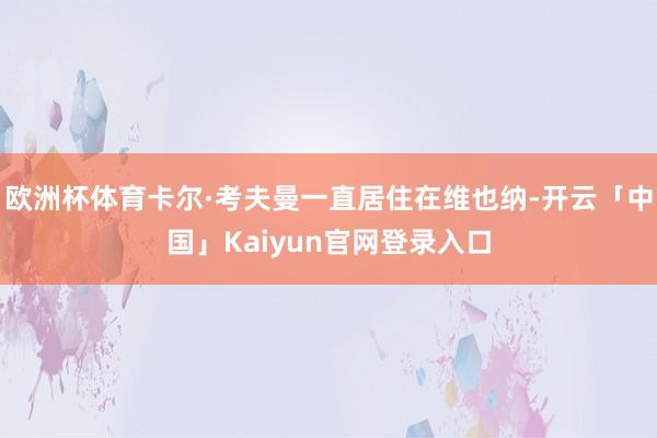 欧洲杯体育卡尔·考夫曼一直居住在维也纳-开云「中国」Kaiyun官网登录入口