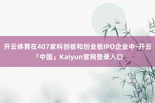 开云体育在407家科创板和创业板IPO企业中-开云「中国」Kaiyun官网登录入口