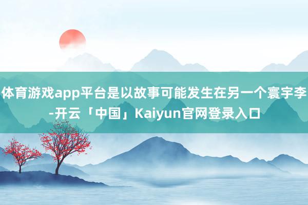 体育游戏app平台是以故事可能发生在另一个寰宇李-开云「中国」Kaiyun官网登录入口