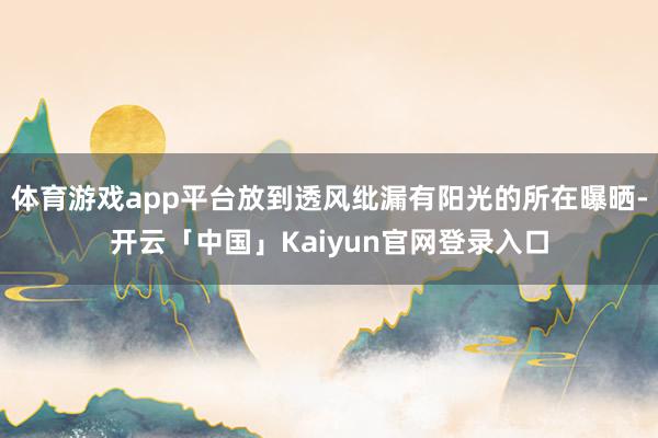 体育游戏app平台放到透风纰漏有阳光的所在曝晒-开云「中国」Kaiyun官网登录入口