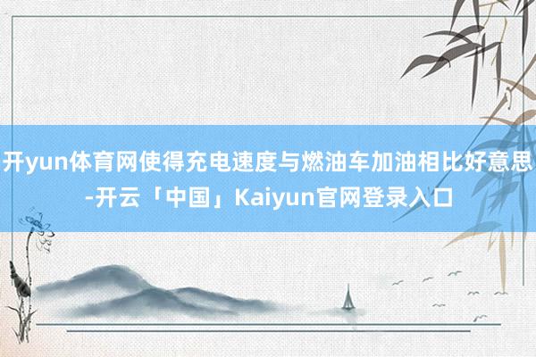 开yun体育网使得充电速度与燃油车加油相比好意思-开云「中国」Kaiyun官网登录入口