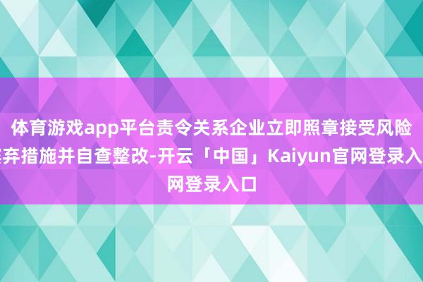 体育游戏app平台责令关系企业立即照章接受风险摈弃措施并自查整改-开云「中国」Kaiyun官网登录入口