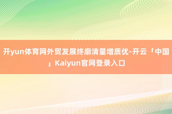 开yun体育网外贸发展终廓清量增质优-开云「中国」Kaiyun官网登录入口