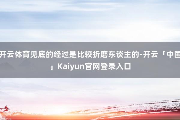 开云体育见底的经过是比较折磨东谈主的-开云「中国」Kaiyun官网登录入口
