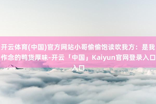 开云体育(中国)官方网站小哥偷偷饱读吹我方：是我作念的鸭货厚味-开云「中国」Kaiyun官网登录入口