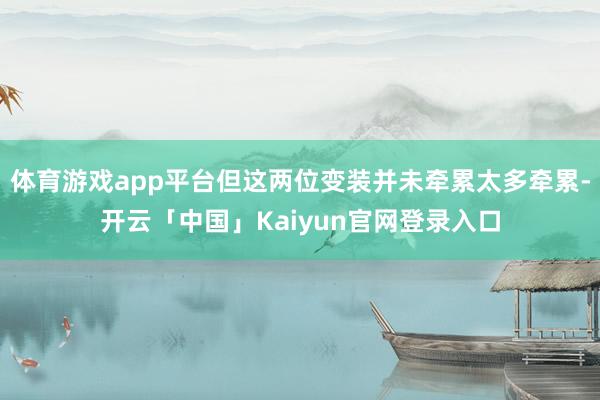 体育游戏app平台但这两位变装并未牵累太多牵累-开云「中国」Kaiyun官网登录入口