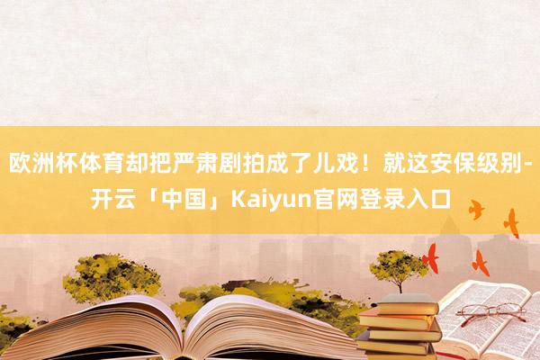 欧洲杯体育却把严肃剧拍成了儿戏！就这安保级别-开云「中国」Kaiyun官网登录入口