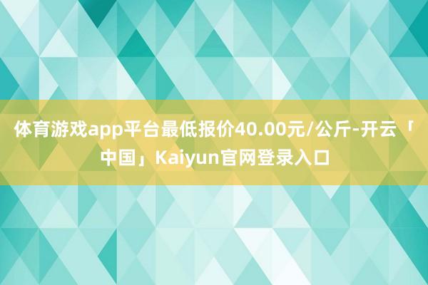 体育游戏app平台最低报价40.00元/公斤-开云「中国」Kaiyun官网登录入口