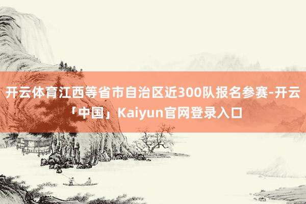 开云体育江西等省市自治区近300队报名参赛-开云「中国」Kaiyun官网登录入口