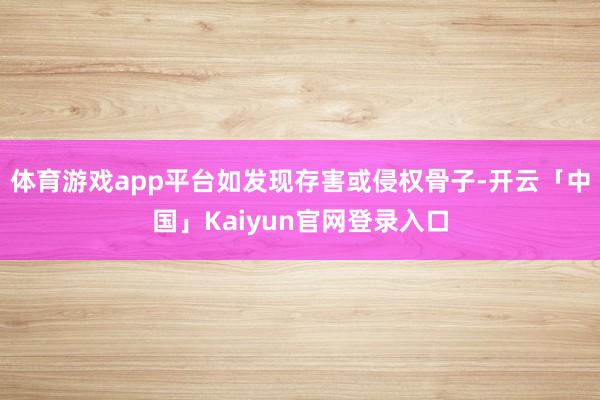 体育游戏app平台如发现存害或侵权骨子-开云「中国」Kaiyun官网登录入口