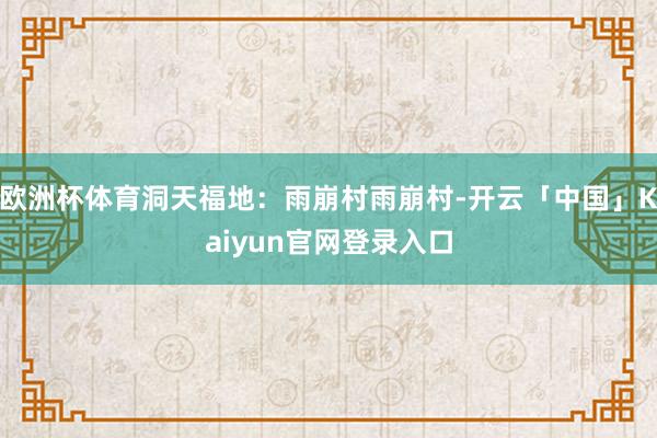 欧洲杯体育洞天福地：雨崩村雨崩村-开云「中国」Kaiyun官网登录入口