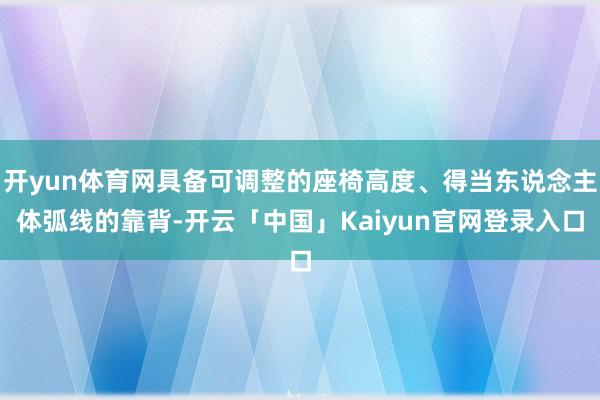 开yun体育网具备可调整的座椅高度、得当东说念主体弧线的靠背-开云「中国」Kaiyun官网登录入口