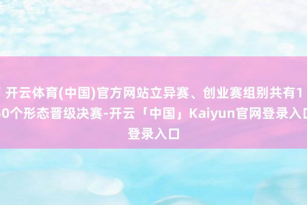 开云体育(中国)官方网站立异赛、创业赛组别共有150个形态晋级决赛-开云「中国」Kaiyun官网登录入口