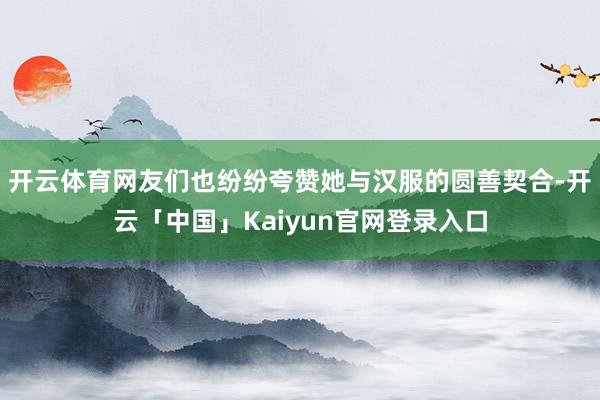 开云体育网友们也纷纷夸赞她与汉服的圆善契合-开云「中国」Kaiyun官网登录入口