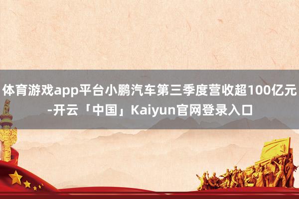 体育游戏app平台小鹏汽车第三季度营收超100亿元-开云「中国」Kaiyun官网登录入口