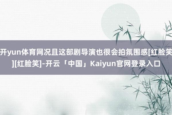 开yun体育网况且这部剧导演也很会拍氛围感[红脸笑][红脸笑]-开云「中国」Kaiyun官网登录入口